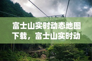 富士山实时动态地图下载，数字化之旅的探索与保护