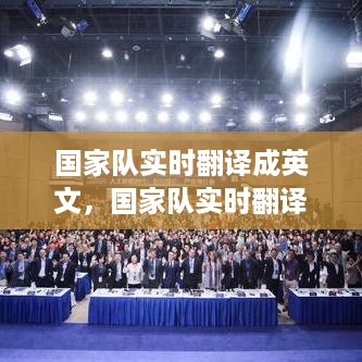 国家队实时翻译，跨国语言挑战与解决方案探索