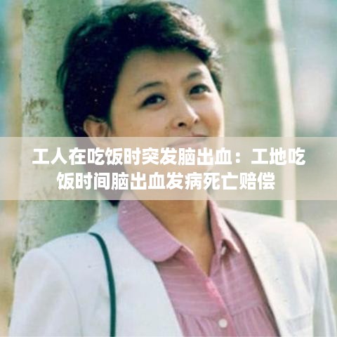 工人在吃饭时突发脑出血：工地吃饭时间脑出血发病死亡赔偿 