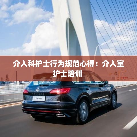 介入科护士行为规范心得：介入室护士培训 