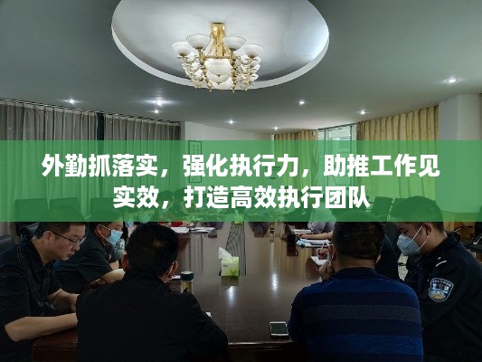 外勤抓落实，强化执行力，助推工作见实效，打造高效执行团队
