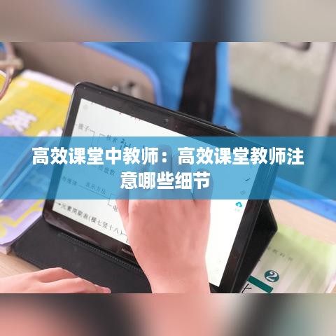 高效课堂中教师：高效课堂教师注意哪些细节 