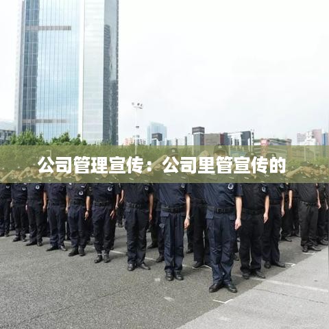 公司管理宣传：公司里管宣传的 