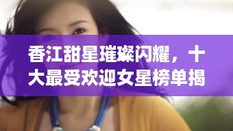 香江甜星璀璨闪耀，十大最受欢迎女星榜单揭晓！