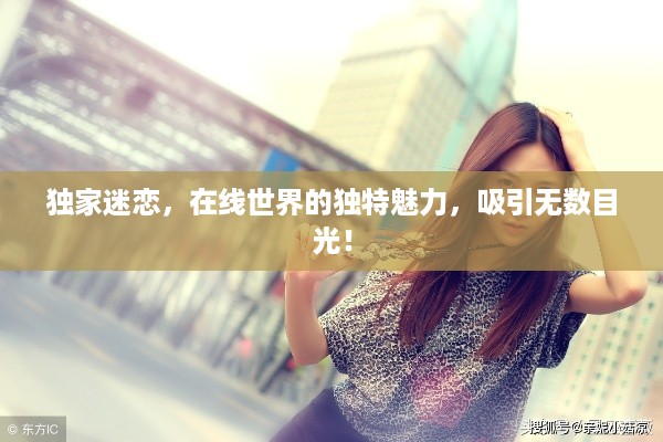 独家迷恋，在线世界的独特魅力，吸引无数目光！