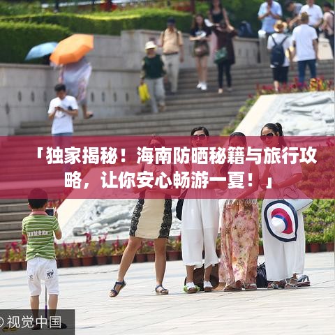 「独家揭秘！海南防晒秘籍与旅行攻略，让你安心畅游一夏！」