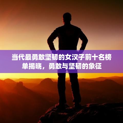 当代最勇敢坚韧的女汉子前十名榜单揭晓，勇敢与坚韧的象征
