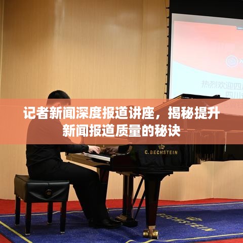 记者新闻深度报道讲座，揭秘提升新闻报道质量的秘诀