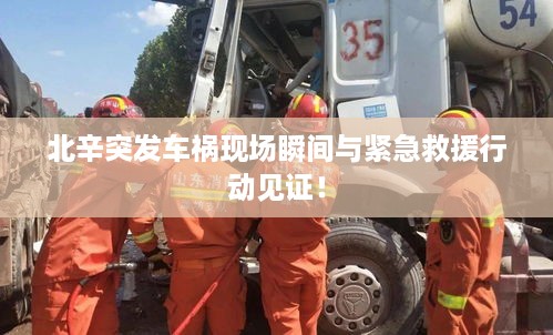 北辛突发车祸现场瞬间与紧急救援行动见证！