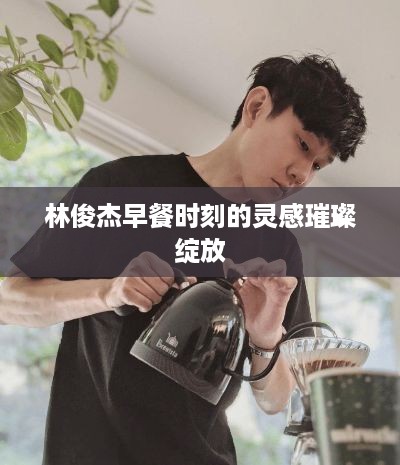 林俊杰早餐时刻的灵感璀璨绽放
