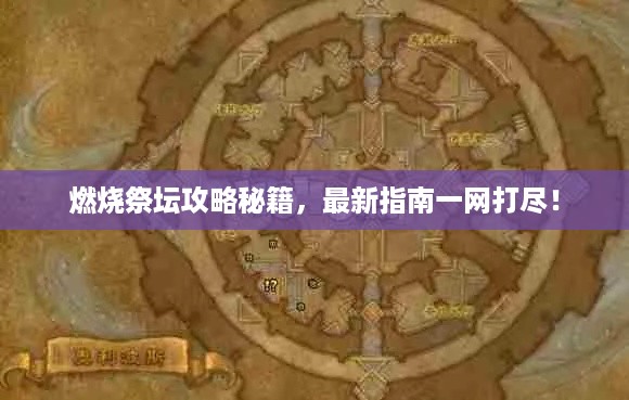 燃烧祭坛攻略秘籍，最新指南一网打尽！