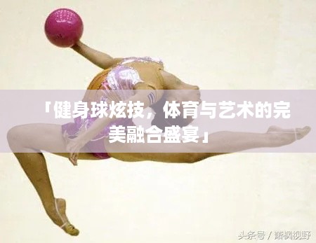 「健身球炫技，体育与艺术的完美融合盛宴」