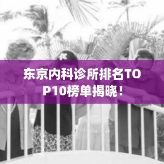 东京内科诊所排名TOP10榜单揭晓！