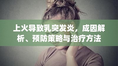 上火导致乳突发炎，成因解析、预防策略与治疗方法