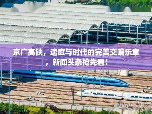 京广高铁，速度与时代的完美交响乐章，新闻头条抢先看！
