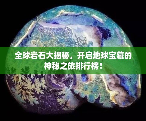 全球岩石大揭秘，开启地球宝藏的神秘之旅排行榜！