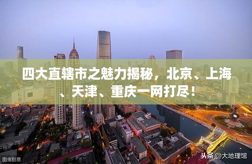 四大直辖市之魅力揭秘，北京、上海、天津、重庆一网打尽！