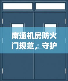 南通机房防火门规范，守护信息安全与人员生命安全的铁则