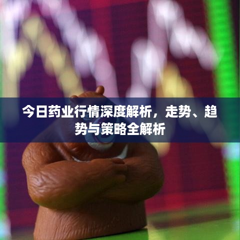 今日药业行情深度解析，走势、趋势与策略全解析