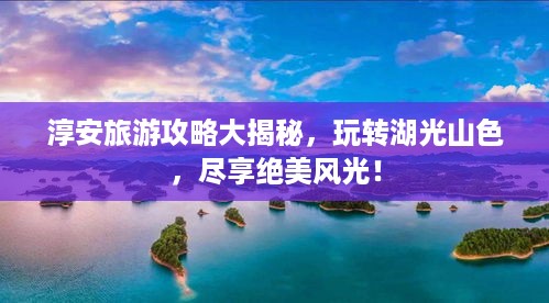 淳安旅游攻略大揭秘，玩转湖光山色，尽享绝美风光！