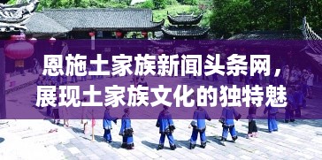 恩施土家族新闻头条网，展现土家族文化的独特魅力和活力