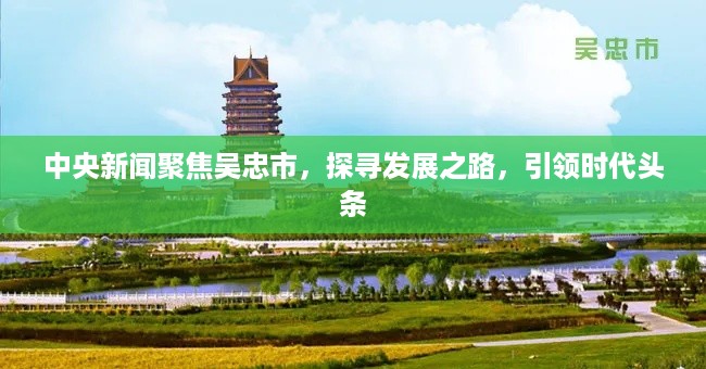 中央新闻聚焦吴忠市，探寻发展之路，引领时代头条