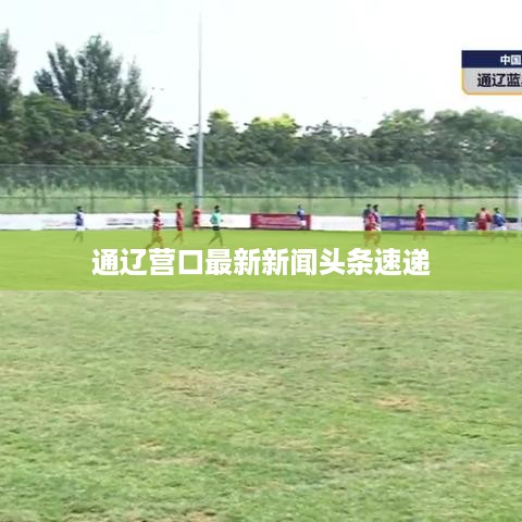 通辽营口最新新闻头条速递
