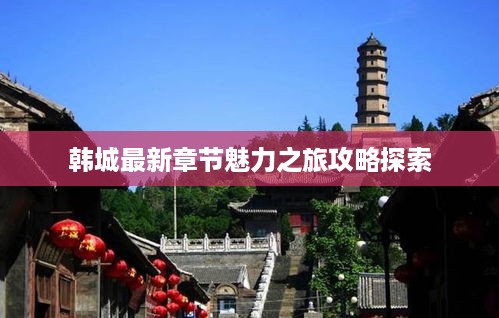 韩城最新章节魅力之旅攻略探索