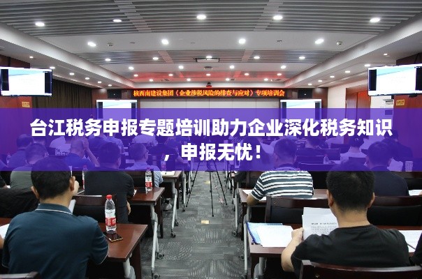 台江税务申报专题培训助力企业深化税务知识，申报无忧！