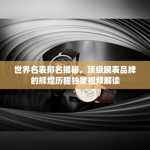 世界名表排名揭秘，顶级腕表品牌的辉煌历程独家视频解读