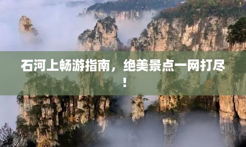 石河上畅游指南，绝美景点一网打尽！