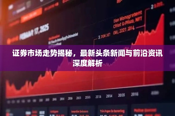 证券市场走势揭秘，最新头条新闻与前沿资讯深度解析