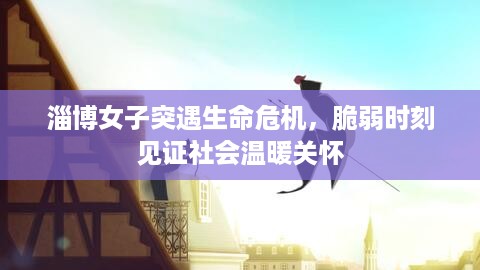 淄博女子突遇生命危机，脆弱时刻见证社会温暖关怀