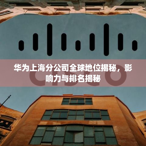 华为上海分公司全球地位揭秘，影响力与排名揭秘