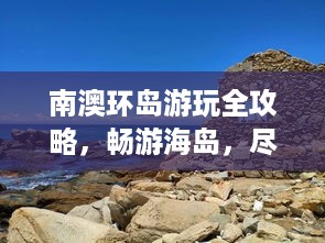 南澳环岛游玩全攻略，畅游海岛，尽享惬意时光！