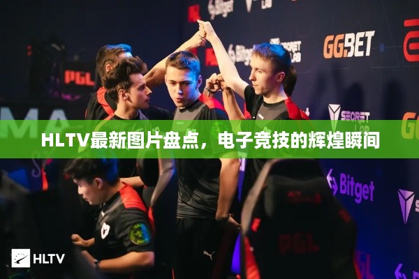 HLTV最新图片盘点，电子竞技的辉煌瞬间