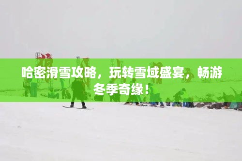 哈密滑雪攻略，玩转雪域盛宴，畅游冬季奇缘！