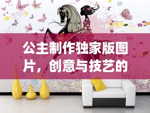 公主制作独家版图片，创意与技艺的绝美融合