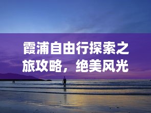 霞浦自由行探索之旅攻略，绝美风光等你来发现！