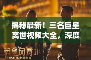 揭秘最新！三名巨星离世视频大全，深度探讨与纪念